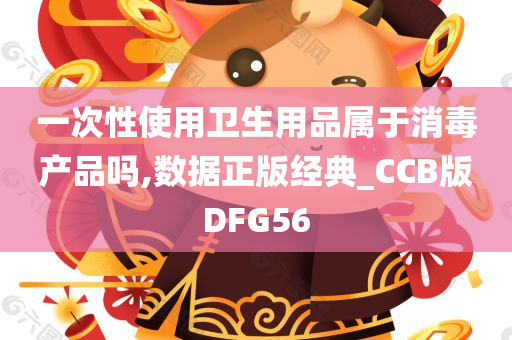 一次性使用卫生用品属于消毒产品吗,数据正版经典_CCB版DFG56