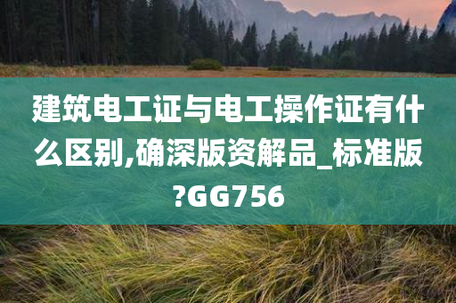 建筑电工证与电工操作证有什么区别,确深版资解品_标准版?GG756