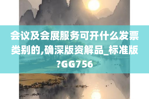 会议及会展服务可开什么发票类别的,确深版资解品_标准版?GG756