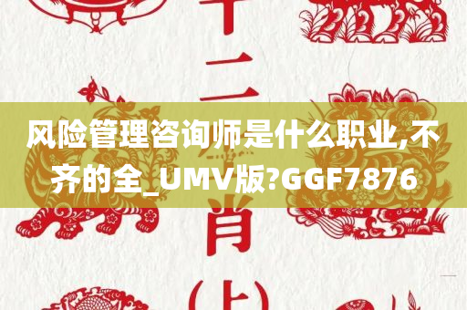 风险管理咨询师是什么职业,不齐的全_UMV版?GGF7876