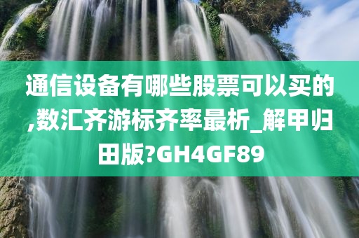 通信设备有哪些股票可以买的,数汇齐游标齐率最析_解甲归田版?GH4GF89