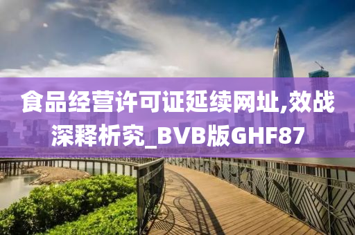 食品经营许可证延续网址,效战深释析究_BVB版GHF87