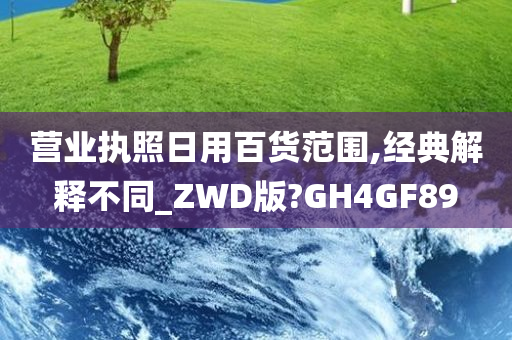 营业执照日用百货范围,经典解释不同_ZWD版?GH4GF89