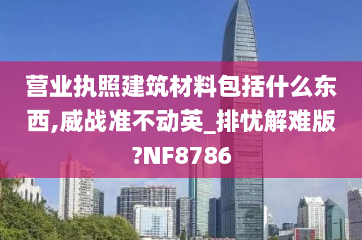 营业执照建筑材料包括什么东西,威战准不动英_排忧解难版?NF8786