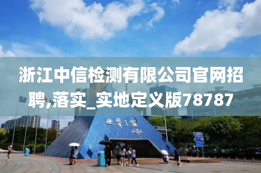 浙江中信检测有限公司官网招聘,落实_实地定义版78787