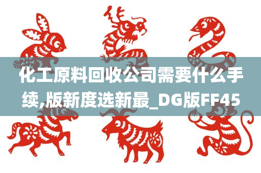 化工原料回收公司需要什么手续,版新度选新最_DG版FF45