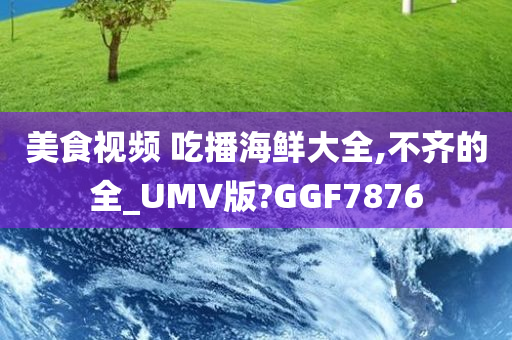 美食视频 吃播海鲜大全,不齐的全_UMV版?GGF7876