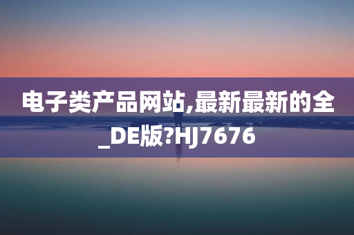 电子类产品网站,最新最新的全_DE版?HJ7676