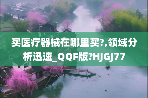 买医疗器械在哪里买?,领域分析迅速_QQF版?HJGJ77