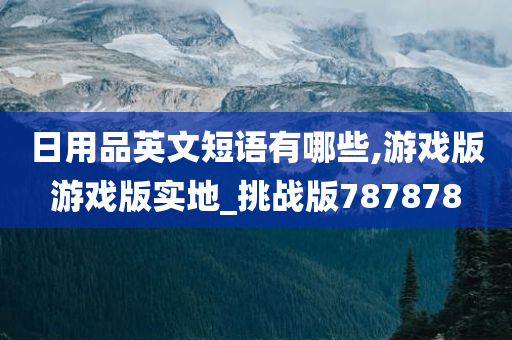 日用品英文短语有哪些,游戏版游戏版实地_挑战版787878