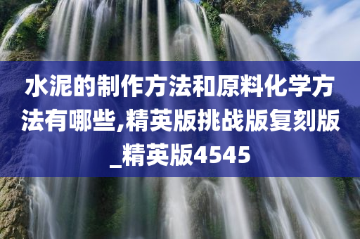 水泥的制作方法和原料化学方法有哪些,精英版挑战版复刻版_精英版4545