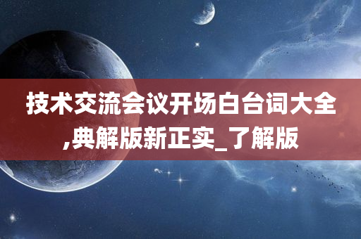 技术交流会议开场白台词大全,典解版新正实_了解版