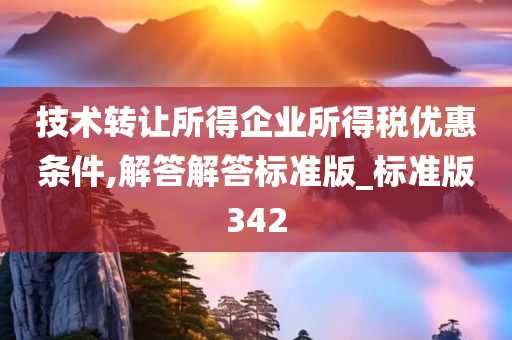 技术转让所得企业所得税优惠条件,解答解答标准版_标准版342