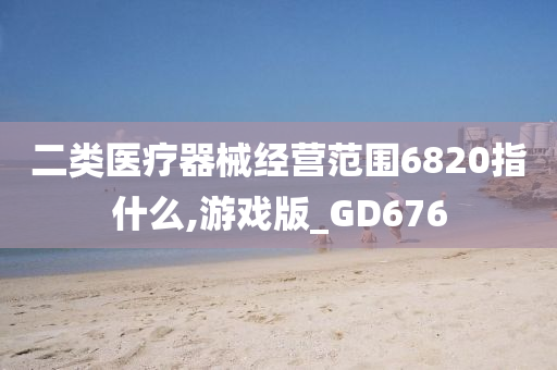 二类医疗器械经营范围6820指什么,游戏版_GD676