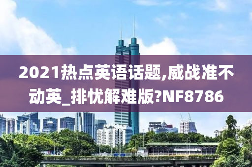 2021热点英语话题,威战准不动英_排忧解难版?NF8786