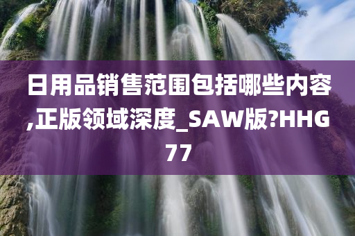 日用品销售范围包括哪些内容,正版领域深度_SAW版?HHG77