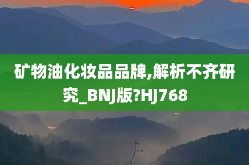 矿物油化妆品品牌,解析不齐研究_BNJ版?HJ768