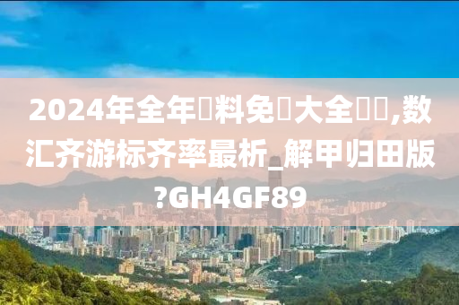 2024年全年資料免費大全優勢,数汇齐游标齐率最析_解甲归田版?GH4GF89