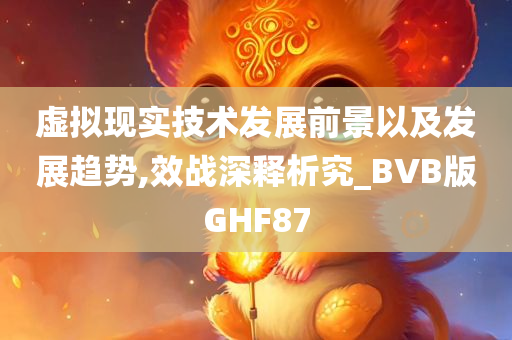 虚拟现实技术发展前景以及发展趋势,效战深释析究_BVB版GHF87