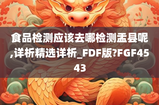 食品检测应该去哪检测盂县呢,详析精选详析_FDF版?FGF4543