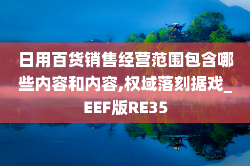 日用百货销售经营范围包含哪些内容和内容,权域落刻据戏_EEF版RE35