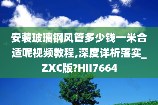 安装玻璃钢风管多少钱一米合适呢视频教程,深度详析落实_ZXC版?HII7664