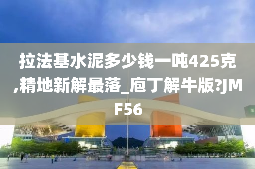 拉法基水泥多少钱一吨425克,精地新解最落_庖丁解牛版?JMF56