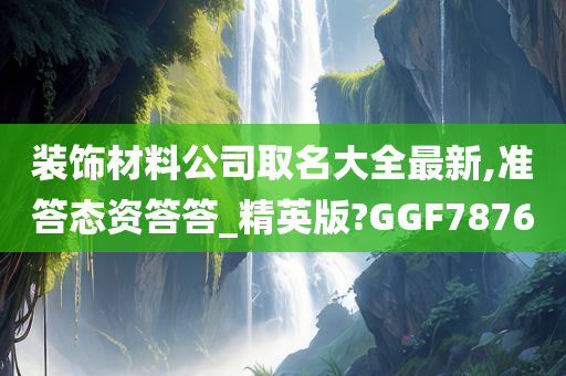 装饰材料公司取名大全最新,准答态资答答_精英版?GGF7876