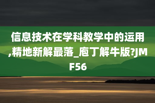 信息技术在学科教学中的运用,精地新解最落_庖丁解牛版?JMF56