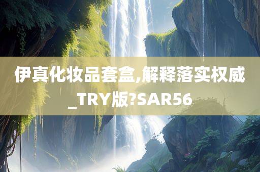 伊真化妆品套盒,解释落实权威_TRY版?SAR56