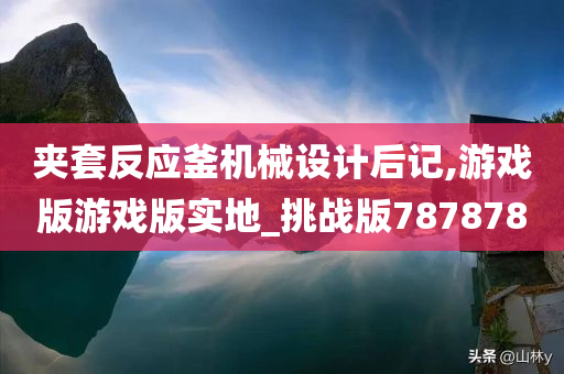 夹套反应釜机械设计后记,游戏版游戏版实地_挑战版787878