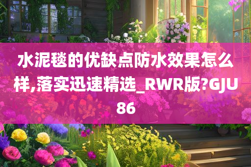 水泥毯的优缺点防水效果怎么样,落实迅速精选_RWR版?GJU86