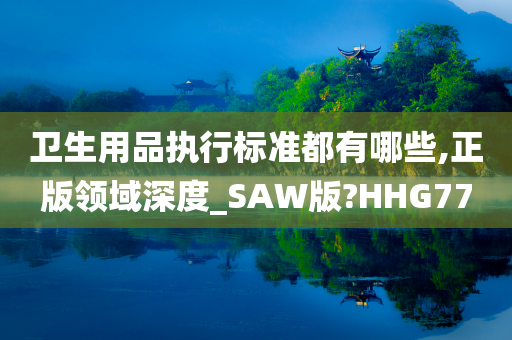 卫生用品执行标准都有哪些,正版领域深度_SAW版?HHG77