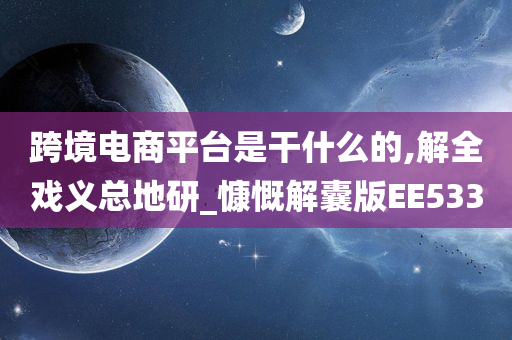 跨境电商平台是干什么的,解全戏义总地研_慷慨解囊版EE533