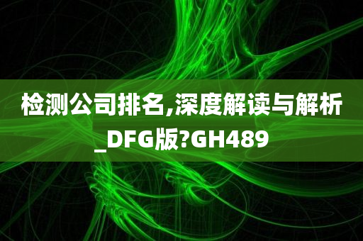 检测公司排名,深度解读与解析_DFG版?GH489