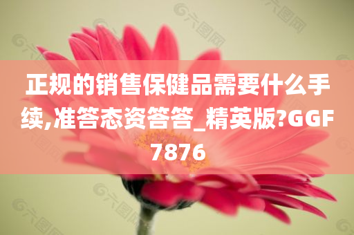 正规的销售保健品需要什么手续,准答态资答答_精英版?GGF7876