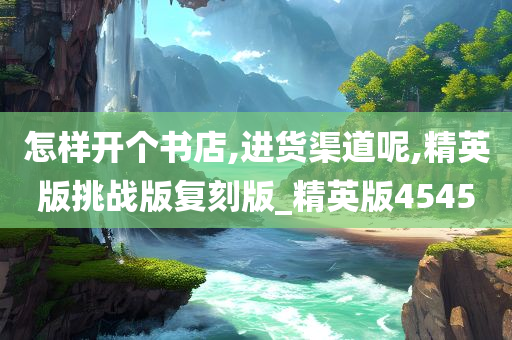 怎样开个书店,进货渠道呢,精英版挑战版复刻版_精英版4545