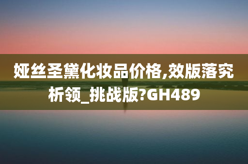 娅丝圣黛化妆品价格,效版落究析领_挑战版?GH489