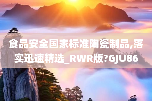 食品安全国家标准陶瓷制品,落实迅速精选_RWR版?GJU86