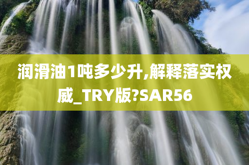 润滑油1吨多少升,解释落实权威_TRY版?SAR56