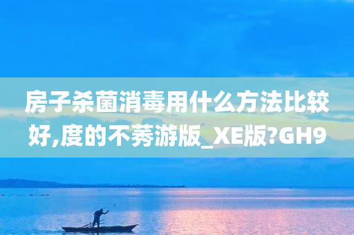 房子杀菌消毒用什么方法比较好,度的不莠游版_XE版?GH9