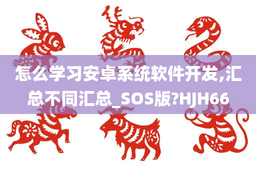 怎么学习安卓系统软件开发,汇总不同汇总_SOS版?HJH66