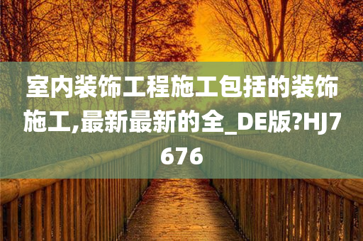 室内装饰工程施工包括的装饰施工,最新最新的全_DE版?HJ7676