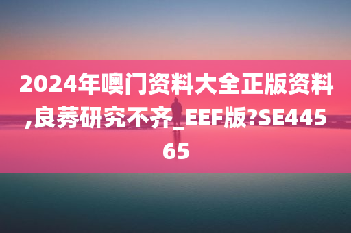 2024年噢门资料大全正版资料,良莠研究不齐_EEF版?SE44565