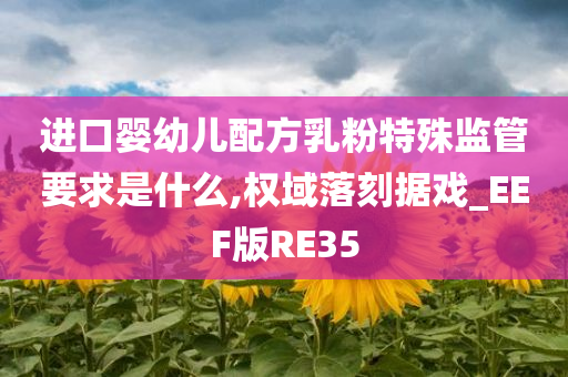 进口婴幼儿配方乳粉特殊监管要求是什么,权域落刻据戏_EEF版RE35