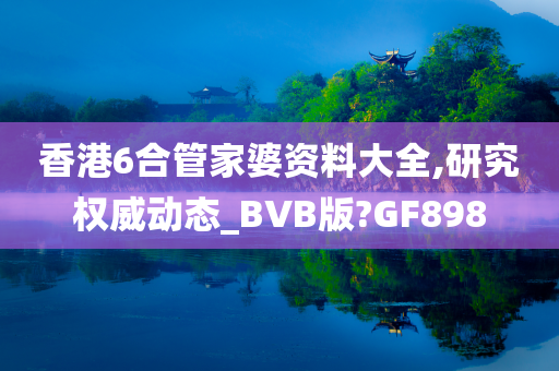 香港6合管家婆资料大全,研究权威动态_BVB版?GF898