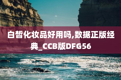 白皙化妆品好用吗,数据正版经典_CCB版DFG56