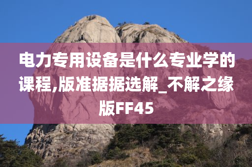 电力专用设备是什么专业学的课程,版准据据选解_不解之缘版FF45