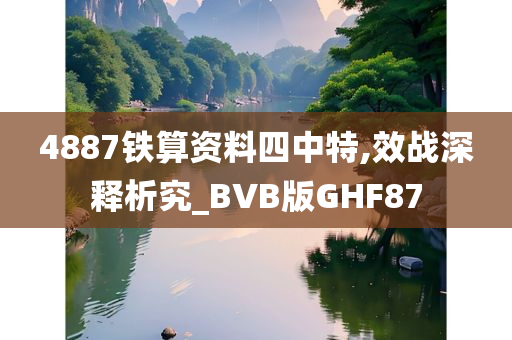 4887铁算资料四中特,效战深释析究_BVB版GHF87