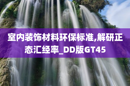 室内装饰材料环保标准,解研正态汇经率_DD版GT45